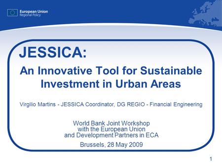 1 An Innovative Tool for Sustainable Investment in Urban Areas JESSICA: Virgilio Martins - JESSICA Coordinator, DG REGIO - Financial Engineering World.