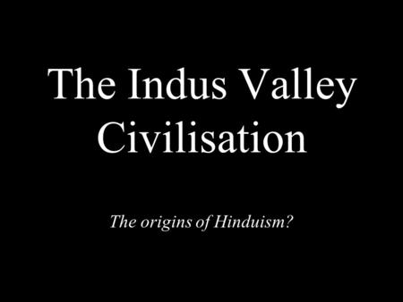 The Indus Valley Civilisation The origins of Hinduism?