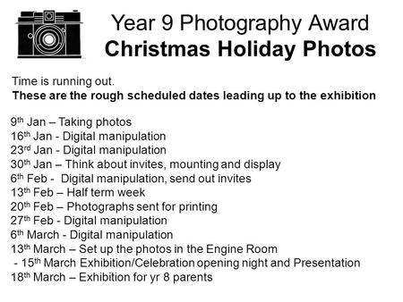 Year 9 Photography Award Christmas Holiday Photos Time is running out. These are the rough scheduled dates leading up to the exhibition 9 th Jan – Taking.