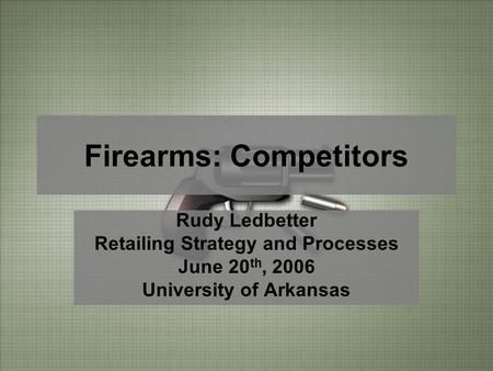 Firearms: Competitors Rudy Ledbetter Retailing Strategy and Processes June 20 th, 2006 University of Arkansas.