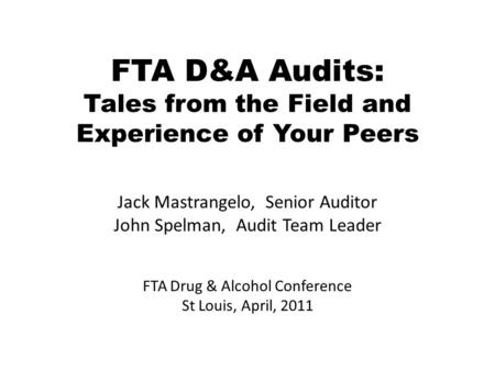 FTA D&A Audits: Tales from the Field and Experience of Your Peers Jack Mastrangelo, Senior Auditor John Spelman, Audit Team Leader FTA Drug & Alcohol Conference.