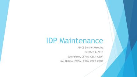 IDP Maintenance APICS District Meeting October 3, 2015 Sue Nelson, CFPIM, CSCP, CSOP Mel Nelson, CFPIM, CIRM, CSCP, CSOP.