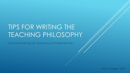 TIPS FOR WRITING THE TEACHING PHILOSOPHY And Assembling the Teaching Activities Section Holly Finnegan, 2015.