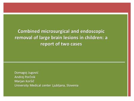 Combined microsurgical and endoscopic removal of large brain lesions in children: a report of two cases Domagoj Jugović Andrej Porčnik Marjan Koršič University.