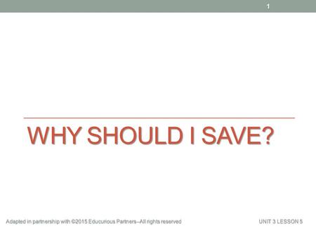 WHY SHOULD I SAVE? Adapted in partnership with ©2015 Educurious Partners--All rights reserved UNIT 3 LESSON 5 1.