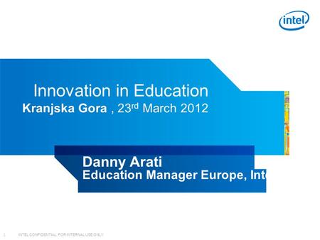 INTEL CONFIDENTIAL, FOR INTERNAL USE ONLY 1 Innovation in Education Kranjska Gora, 23 rd March 2012 Danny Arati Education Manager Europe, Intel.