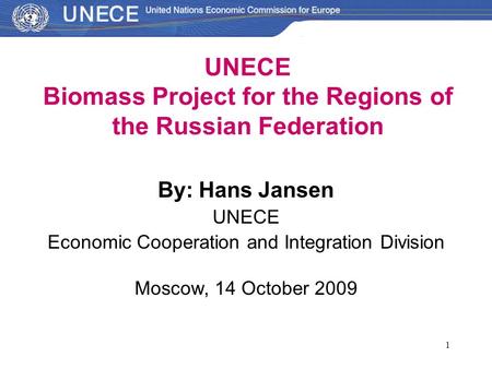 1 By: Hans Jansen UNECE Economic Cooperation and Integration Division Moscow, 14 October 2009 UNECE Biomass Project for the Regions of the Russian Federation.