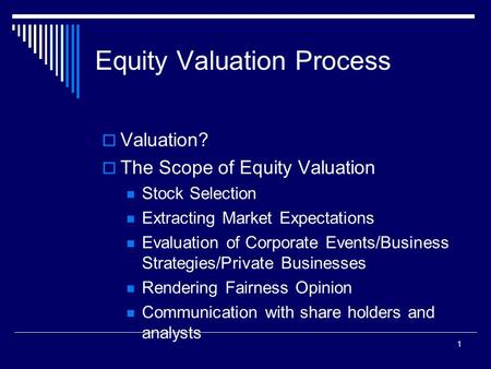 1 Equity Valuation Process  Valuation?  The Scope of Equity Valuation Stock Selection Extracting Market Expectations Evaluation of Corporate Events/Business.