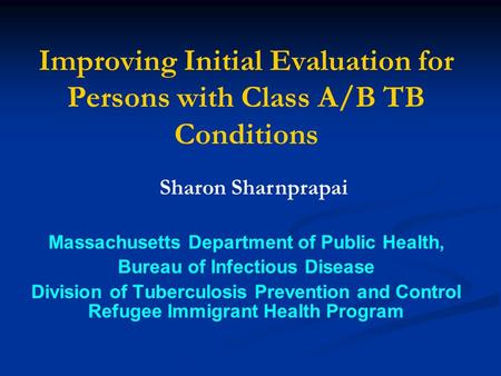 Improving Initial Evaluation for Persons with Class A/B TB Conditions Massachusetts Department of Public Health, Bureau of Infectious Disease Division.