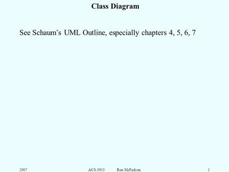 2007ACS-3913 Ron McFadyen1 Class Diagram See Schaum’s UML Outline, especially chapters 4, 5, 6, 7.