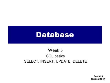 Fox MIS Spring 2011 Database Week 5 SQL basics SELECT, INSERT, UPDATE, DELETE.