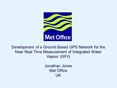 Page 1© Crown copyright 2004 Development of a Ground Based GPS Network for the Near Real Time Measurement of Integrated Water Vapour (IWV) Jonathan Jones.