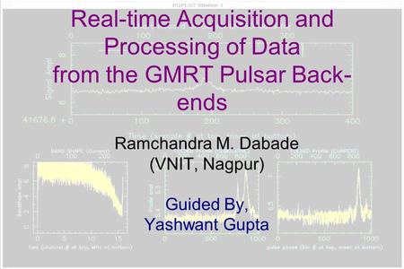 Real-time Acquisition and Processing of Data from the GMRT Pulsar Back- ends Ramchandra M. Dabade (VNIT, Nagpur) Guided By, Yashwant Gupta.