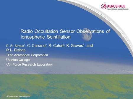 © The Aerospace Corporation 2010 Radio Occultation Sensor Observations of Ionospheric Scintillation P. R. Straus 1, C. Carrano 2, R. Caton 3, K. Groves.