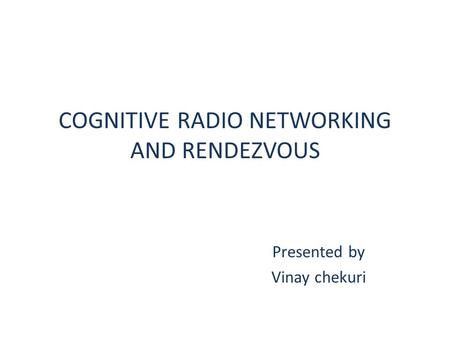 COGNITIVE RADIO NETWORKING AND RENDEZVOUS Presented by Vinay chekuri.