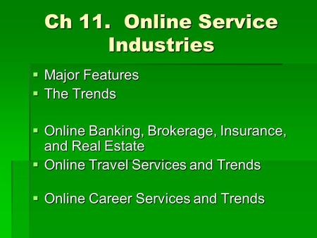 Ch 11. Online Service Industries  Major Features  The Trends  Online Banking, Brokerage, Insurance, and Real Estate  Online Travel Services and Trends.