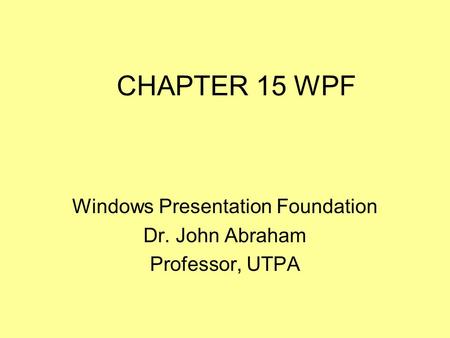 CHAPTER 15 WPF Windows Presentation Foundation Dr. John Abraham Professor, UTPA.