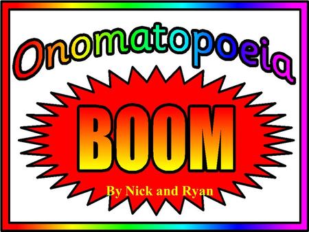 By Nick and Ryan Onomatopoeia- words that sound like what they mean Is from the Greek, onoma, meaning “name” and poiein meaning “to make”.