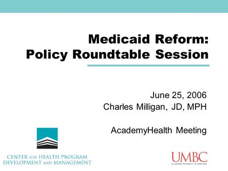 Medicaid Reform: Policy Roundtable Session June 25, 2006 Charles Milligan, JD, MPH AcademyHealth Meeting.