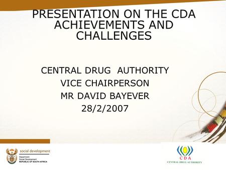 CENTRAL DRUG AUTHORITY VICE CHAIRPERSON MR DAVID BAYEVER 28/2/2007 PRESENTATION ON THE CDA ACHIEVEMENTS AND CHALLENGES.