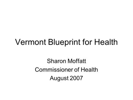 Vermont Blueprint for Health Sharon Moffatt Commissioner of Health August 2007.