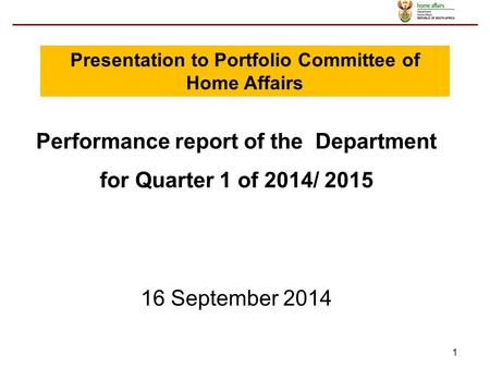 1 Performance report of the Department for Quarter 1 of 2014/ 2015 16 September 2014 Presentation to Portfolio Committee of Home Affairs.