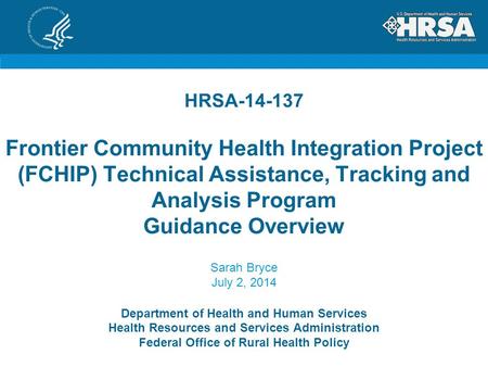 HRSA-14-137 Frontier Community Health Integration Project (FCHIP) Technical Assistance, Tracking and Analysis Program Guidance Overview Sarah Bryce July.