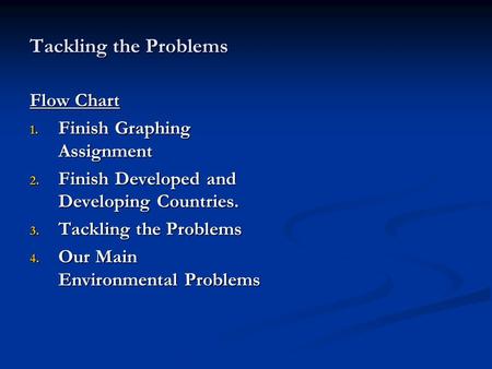 Tackling the Problems Flow Chart 1. Finish Graphing Assignment 2. Finish Developed and Developing Countries. 3. Tackling the Problems 4. Our Main Environmental.