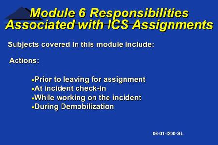 Subjects covered in this module include: 06-01-I200-SL Module 6 Responsibilities Associated with ICS Assignments Module 6 Responsibilities Associated with.