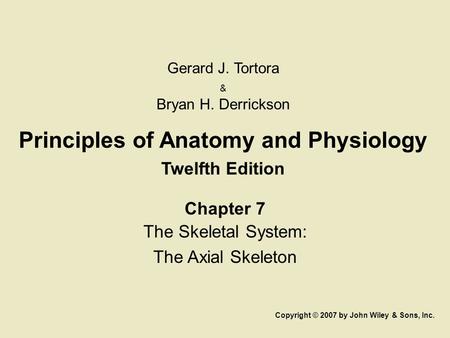 Principles of Anatomy and Physiology Twelfth Edition Chapter 7 The Skeletal System: The Axial Skeleton Copyright © 2007 by John Wiley & Sons, Inc. Gerard.