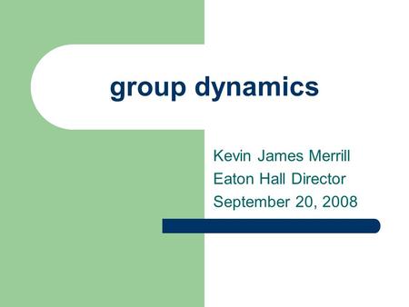 Group dynamics Kevin James Merrill Eaton Hall Director September 20, 2008.