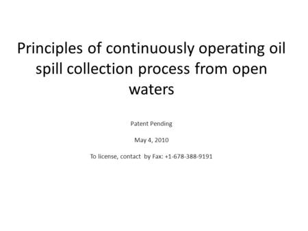 Principles of continuously operating oil spill collection process from open waters Patent Pending May 4, 2010 To license, contact by Fax: +1-678-388-9191.