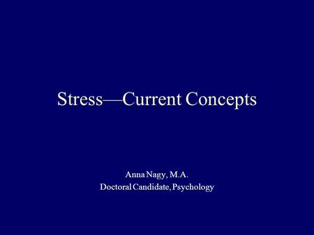 Stress—Current Concepts Anna Nagy, M.A. Doctoral Candidate, Psychology.