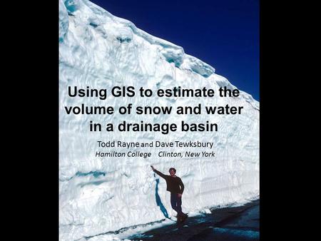 Using GIS to estimate the volume of snow and water in a drainage basin Todd Rayne and Dave Tewksbury Hamilton College Clinton, New York.