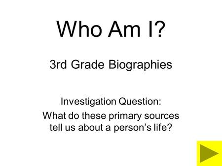 Who Am I? 3rd Grade Biographies Investigation Question: What do these primary sources tell us about a person’s life?