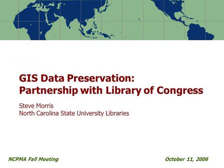 NCPMA Fall MeetingOctober 11, 2006 GIS Data Preservation: Partnership with Library of Congress Steve Morris North Carolina State University Libraries.