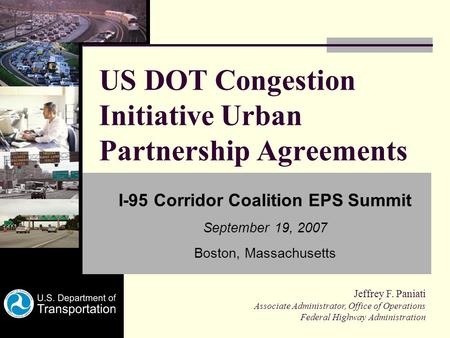 US DOT Congestion Initiative Urban Partnership Agreements I-95 Corridor Coalition EPS Summit September 19, 2007 Boston, Massachusetts Jeffrey F. Paniati.