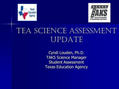 TEA Science Assessment Update Cyndi Louden, Ph.D. TAKS Science Manager Student Assessment Texas Education Agency.