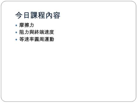 今日課程內容 摩擦力 阻力與終端速度 等速率圓周運動. 6.2 Friction 摩擦力 Frictional forces are very common in our everyday lives. Examples: 1.If you send a book sliding down a horizontal.