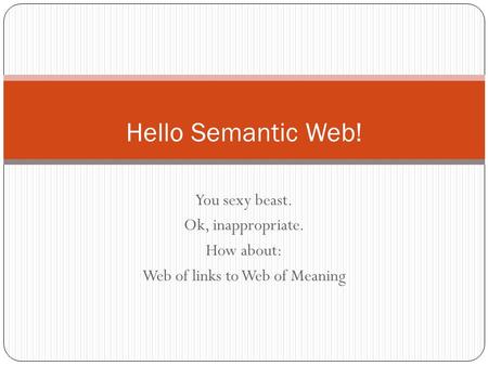 You sexy beast. Ok, inappropriate. How about: Web of links to Web of Meaning Hello Semantic Web!