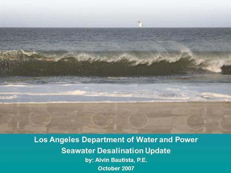 Los Angeles Department of Water and Power Seawater Desalination Update by: Alvin Bautista, P.E. October 2007.