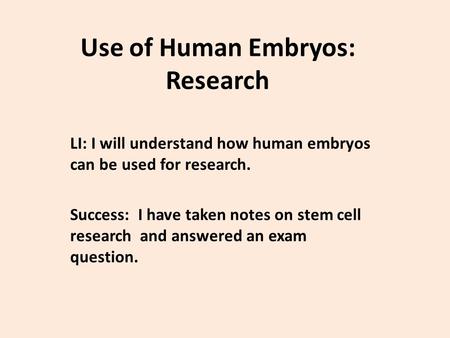 Use of Human Embryos: Research LI: I will understand how human embryos can be used for research. Success: I have taken notes on stem cell research and.