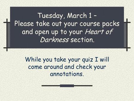 Tuesday, March 1 – Please take out your course packs and open up to your Heart of Darkness section. While you take your quiz I will come around and check.