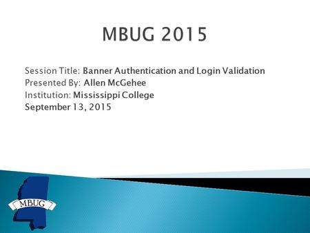 Session Title: Banner Authentication and Login Validation Presented By: Allen McGehee Institution: Mississippi College September 13, 2015.