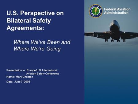 Federal Aviation Administration 0 Bilateral Safety Agreements June 7, 2005 0 U.S. Perspective on Bilateral Safety Agreements: Where We’ve Been and Where.