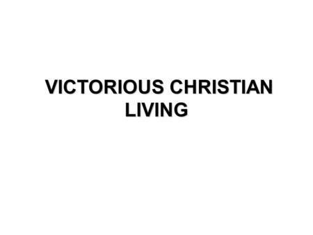 VICTORIOUS CHRISTIAN LIVING VICTORIOUS CHRISTIAN LIVING.