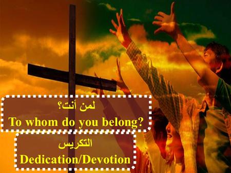 لمن أنت؟ To whom do you belong? التكريس Dedication/Devotion.