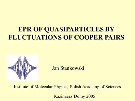 EPR OF QUASIPARTICLES BY FLUCTUATIONS OF COOPER PAIRS Jan Stankowski Institute of Molecular Physics, Polish Academy of Sciences Kazimierz Dolny 2005.