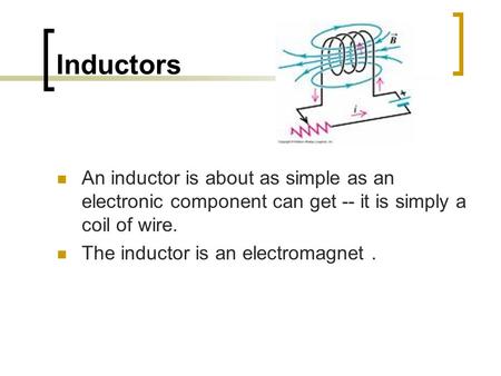 Inductors An inductor is about as simple as an electronic component can get -- it is simply a coil of wire. The inductor is an electromagnet .