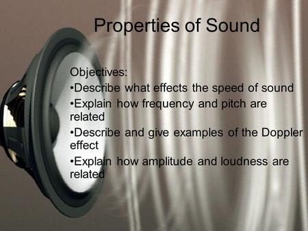 Properties of Sound Objectives: Describe what effects the speed of sound Explain how frequency and pitch are related Describe and give examples of the.